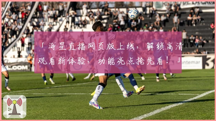 「海星直播网页版上线，解锁高清观看新体验，功能亮点抢先看！」