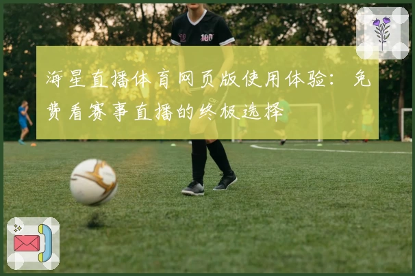 海星直播体育网页版使用体验:免费看赛事直播的终极选择