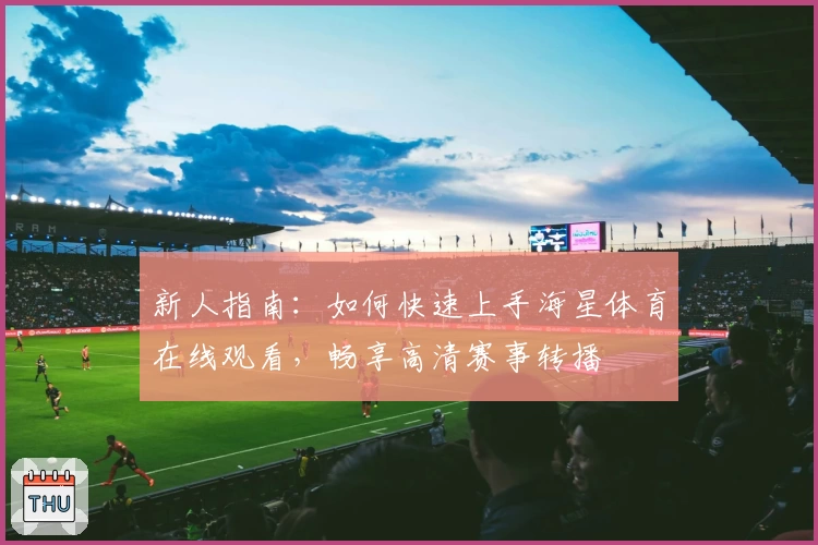 新人指南：如何快速上手海星体育在线观看，畅享高清赛事转播