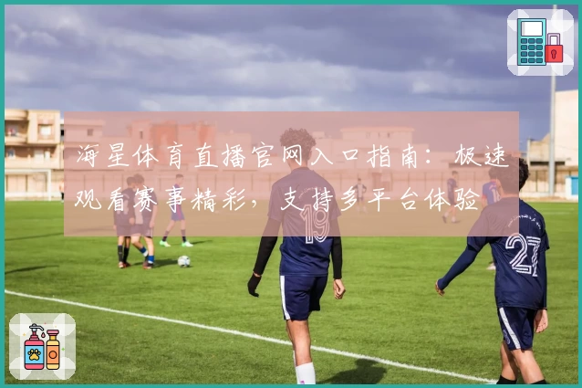 海星体育直播官网入口指南:极速观看赛事精彩,支持多平台体验