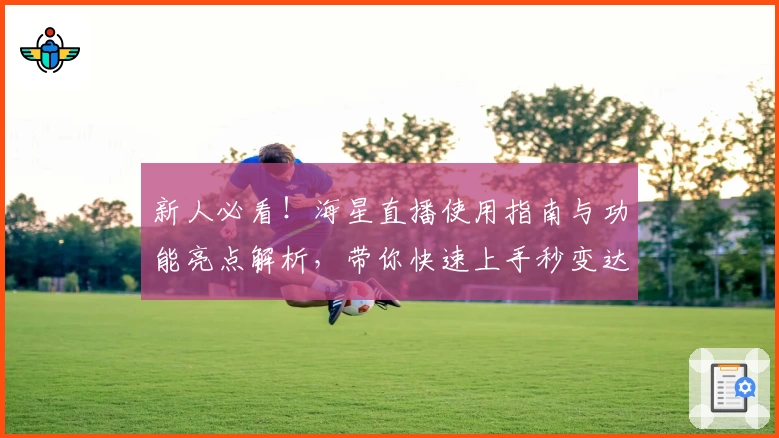新人必看!海星直播使用指南与功能亮点解析,带你快速上手秒变达人