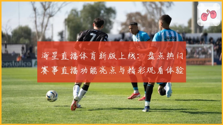 海星直播体育新版上线:盘点热门赛事直播功能亮点与精彩观看体验