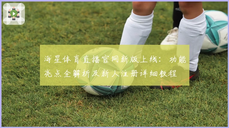 海星体育直播官网新版上线：功能亮点全解析及新人注册详细教程