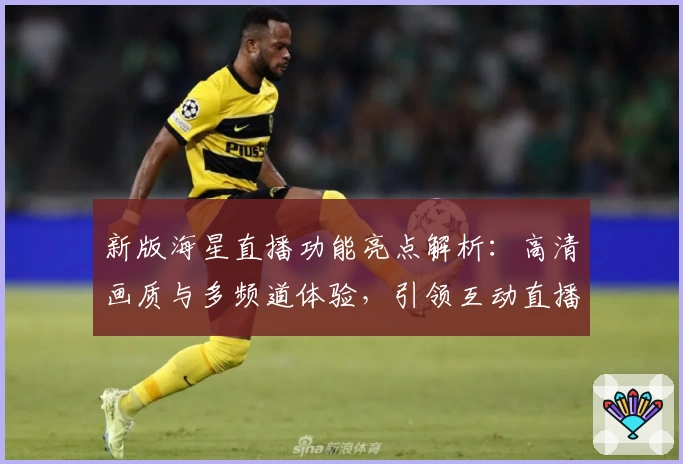 新版海星直播功能亮点解析：高清画质与多频道体验，引领互动直播新潮流