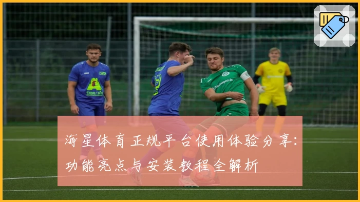 海星体育正规平台使用体验分享：功能亮点与安装教程全解析