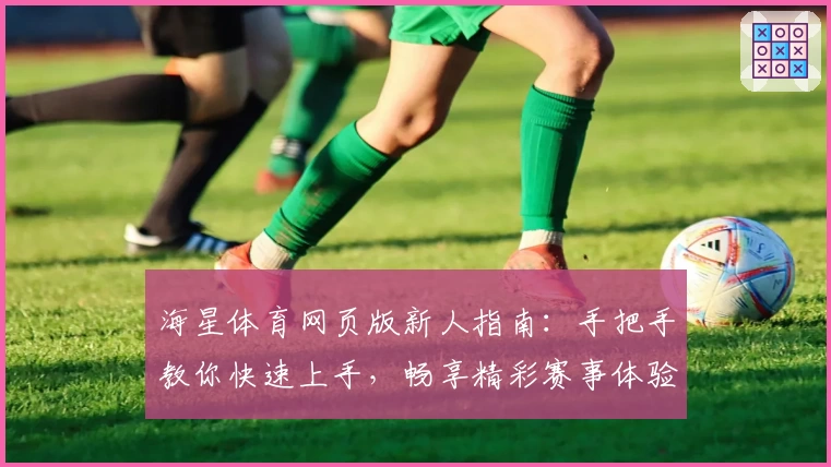 海星体育网页版新人指南：手把手教你快速上手，畅享精彩赛事体验
