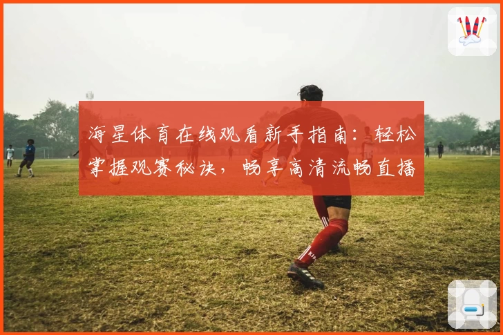 海星体育在线观看新手指南：轻松掌握观赛秘诀，畅享高清流畅直播体验