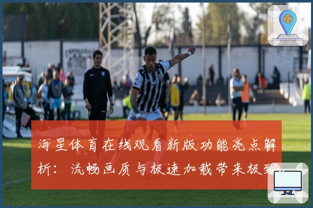 海星体育在线观看新版功能亮点解析：流畅画质与极速加载带来极致体验
