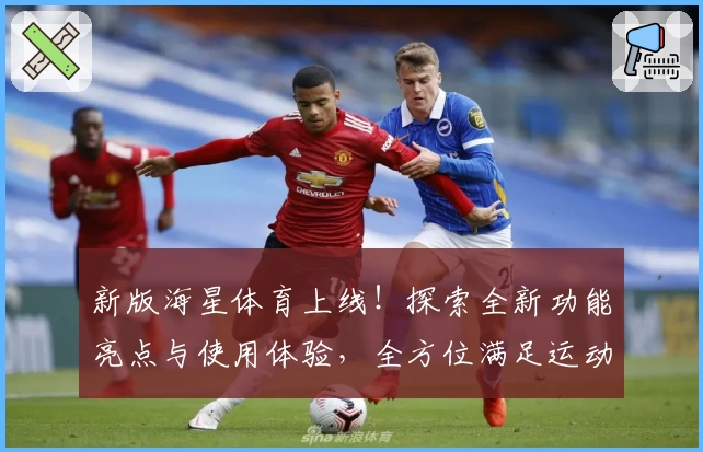 新版海星体育上线！探索全新功能亮点与使用体验，全方位满足运动爱好者需求