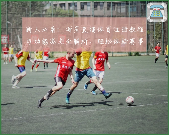 新人必看：海星直播体育注册教程与功能亮点全解析，轻松体验赛事高清直播