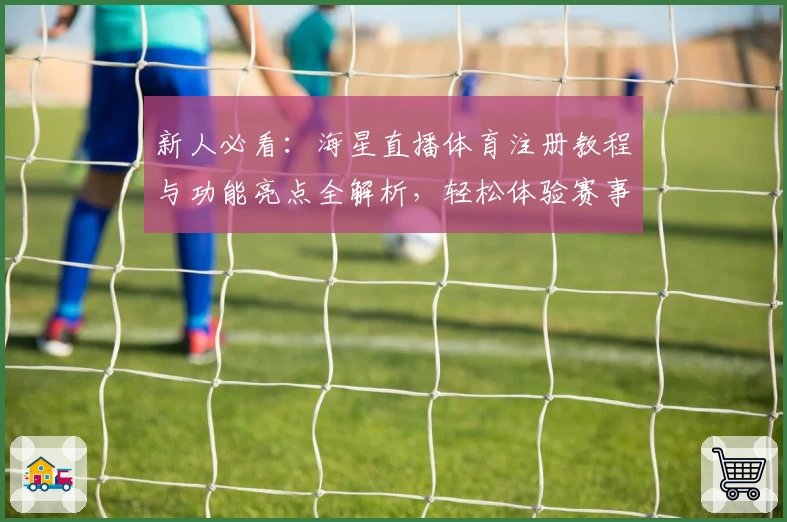 新人必看:海星直播体育注册教程与功能亮点全解析,轻松体验赛事高清直播