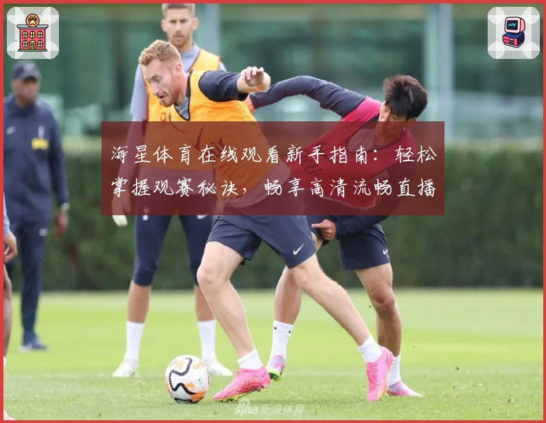 海星体育在线观看新手指南：轻松掌握观赛秘诀，畅享高清流畅直播体验