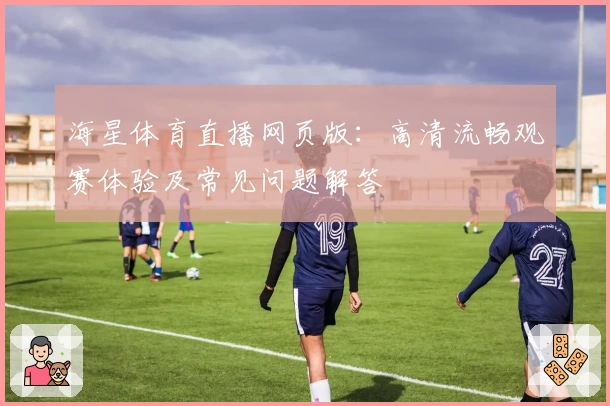 海星体育直播网页版：高清流畅观赛体验及常见问题解答