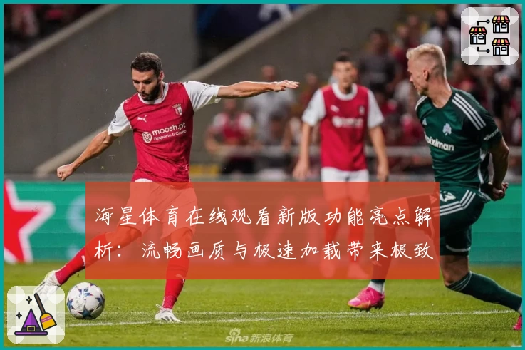 海星体育在线观看新版功能亮点解析:流畅画质与极速加载带来极致体验