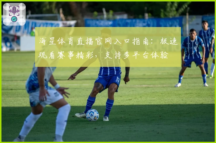 海星体育直播官网入口指南:极速观看赛事精彩,支持多平台体验