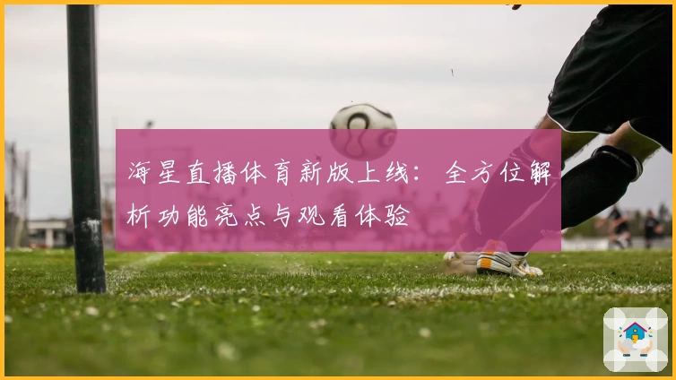 海星直播体育新版上线：全方位解析功能亮点与观看体验