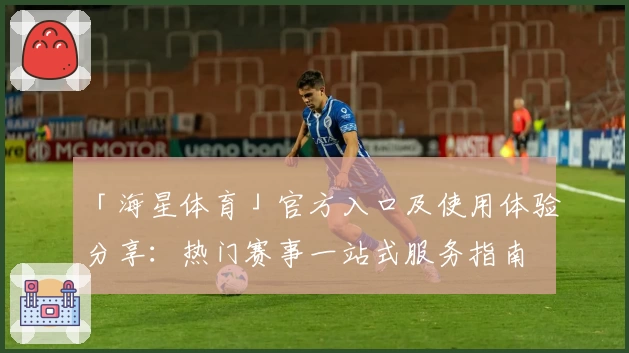「海星体育」官方入口及使用体验分享:热门赛事一站式服务指南