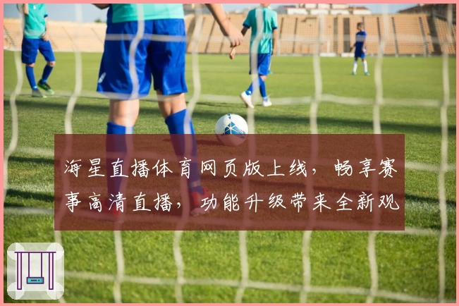 海星直播体育网页版上线，畅享赛事高清直播，功能升级带来全新观赛体验