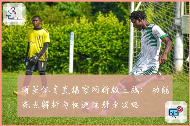 海星体育直播官网新版上线：功能亮点解析与快速注册全攻略
