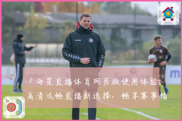 「海星直播体育网页版使用体验：高清流畅直播新选择，畅享赛事精彩瞬间」