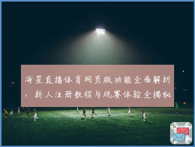 海星直播体育网页版功能全面解析，新人注册教程与观赛体验全揭秘