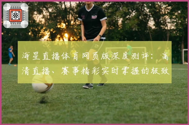 海星直播体育网页版深度测评:高清直播、赛事精彩实时掌握的极致体验