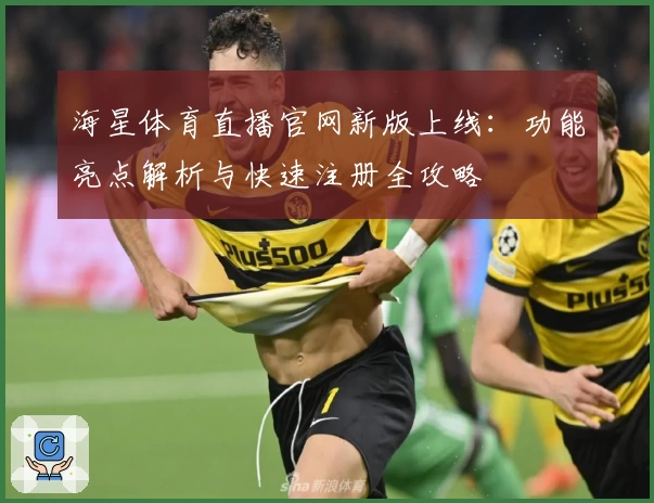 海星体育直播官网新版上线：功能亮点解析与快速注册全攻略