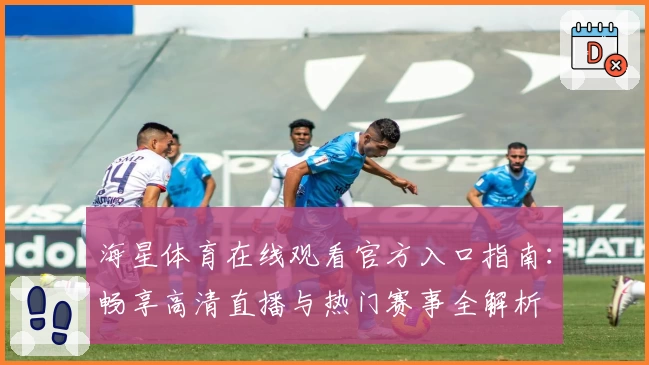 海星体育在线观看官方入口指南:畅享高清直播与热门赛事全解析
