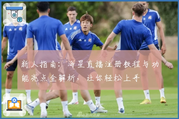 新人指南：海星直播注册教程与功能亮点全解析，让你轻松上手