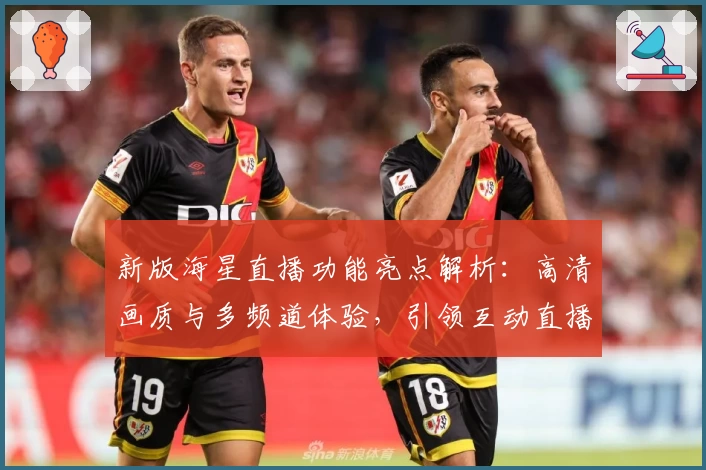新版海星直播功能亮点解析:高清画质与多频道体验,引领互动直播新潮流