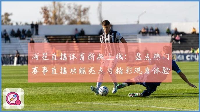 海星直播体育新版上线：盘点热门赛事直播功能亮点与精彩观看体验
