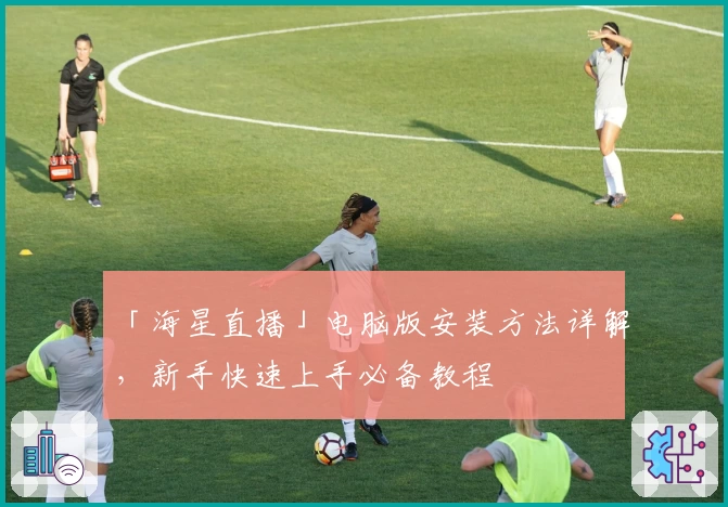 「海星直播」电脑版安装方法详解，新手快速上手必备教程