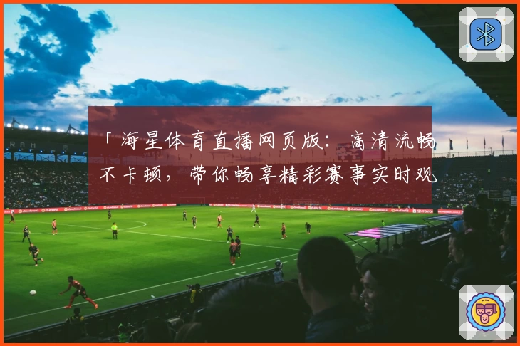 「海星体育直播网页版:高清流畅不卡顿,带你畅享精彩赛事实时观看体验」