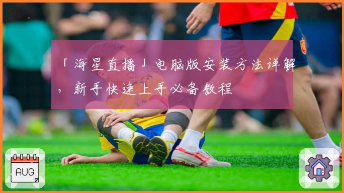 「海星直播」电脑版安装方法详解，新手快速上手必备教程