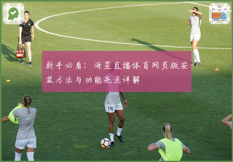 新手必看：海星直播体育网页版安装方法与功能亮点详解