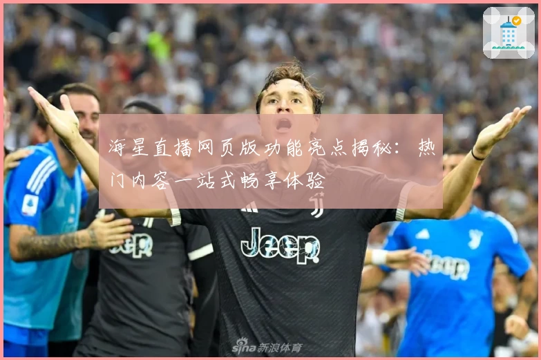 海星直播网页版功能亮点揭秘:热门内容一站式畅享体验