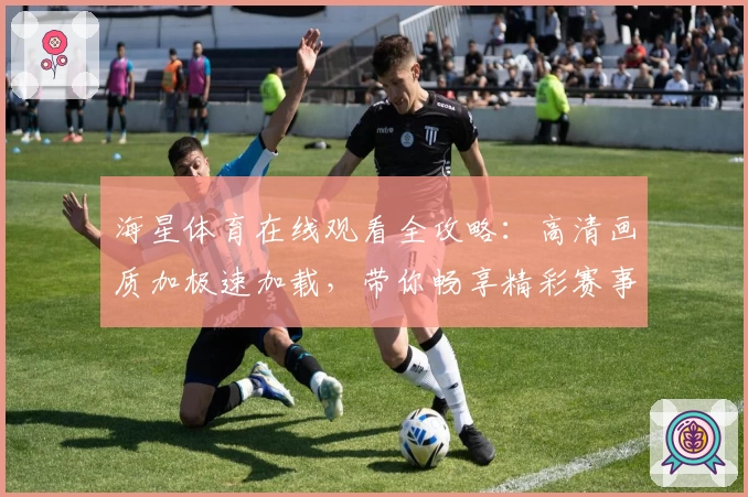 海星体育在线观看全攻略:高清画质加极速加载,带你畅享精彩赛事瞬间