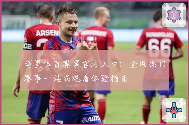 海星体育赛事官方入口：全网热门赛事一站式观看体验指南