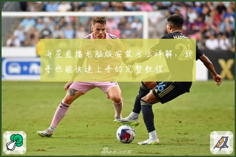 海星直播电脑版安装方法详解，新手也能快速上手的完整教程