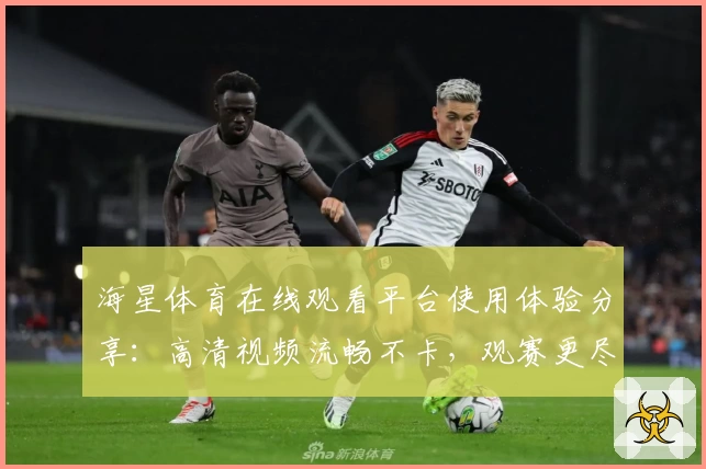 海星体育在线观看平台使用体验分享：高清视频流畅不卡，观赛更尽兴