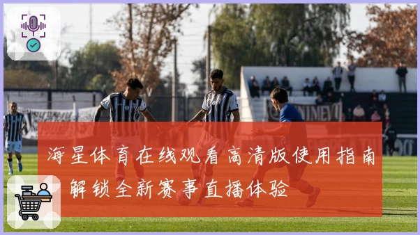 海星体育在线观看高清版使用指南:解锁全新赛事直播体验
