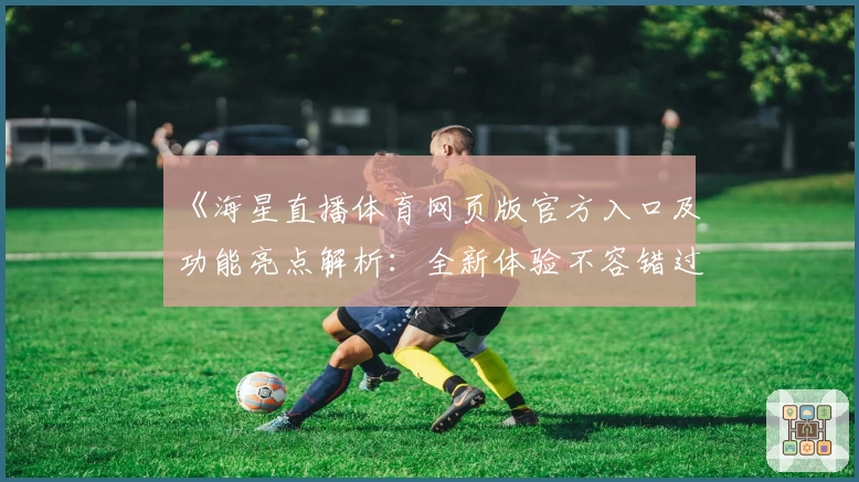 《海星直播体育网页版官方入口及功能亮点解析：全新体验不容错过》