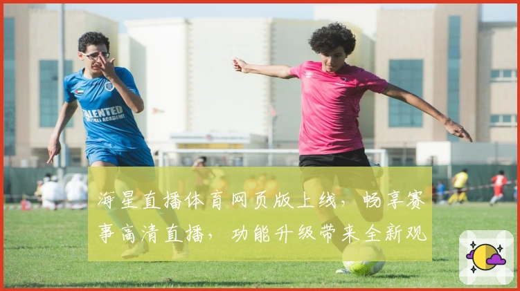 海星直播体育网页版上线，畅享赛事高清直播，功能升级带来全新观赛体验