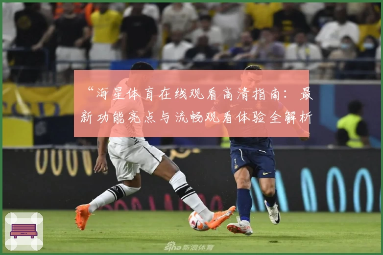 “海星体育在线观看高清指南：最新功能亮点与流畅观看体验全解析”