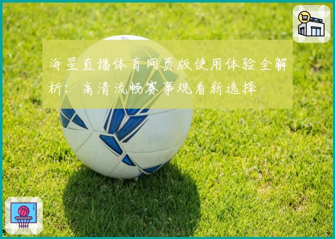 海星直播体育网页版使用体验全解析：高清流畅赛事观看新选择