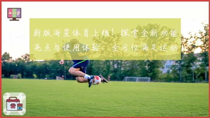 新版海星体育上线!探索全新功能亮点与使用体验,全方位满足运动爱好者需求
