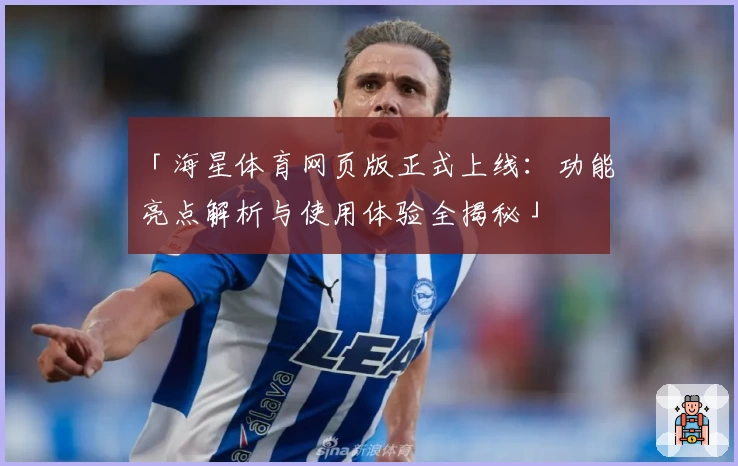 「海星体育网页版正式上线：功能亮点解析与使用体验全揭秘」
