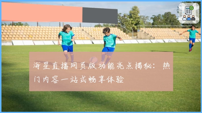 海星直播网页版功能亮点揭秘：热门内容一站式畅享体验
