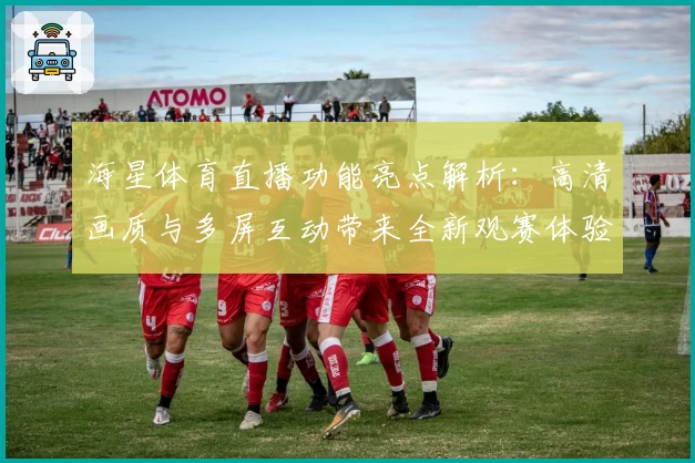 海星体育直播功能亮点解析:高清画质与多屏互动带来全新观赛体验