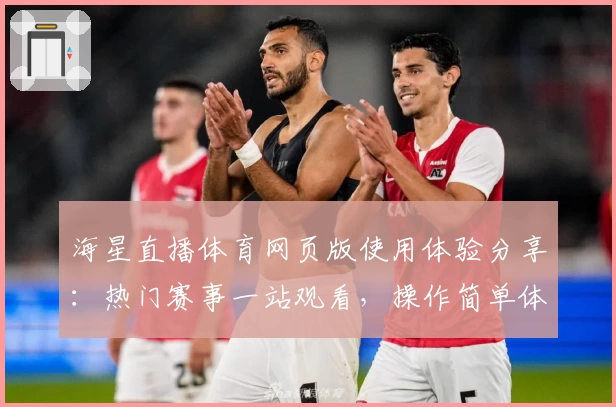 海星直播体育网页版使用体验分享：热门赛事一站观看，操作简单体验流畅